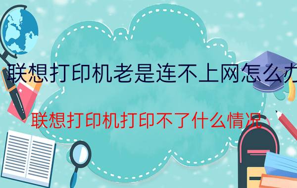 联想打印机老是连不上网怎么办 联想打印机打印不了什么情况？